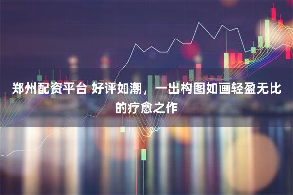 郑州配资平台 好评如潮，一出构图如画轻盈无比的疗愈之作