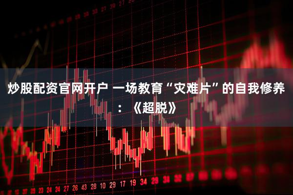 炒股配资官网开户 一场教育“灾难片”的自我修养：《超脱》
