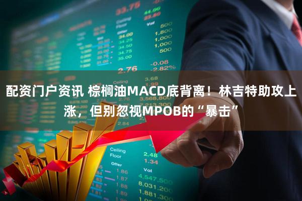 配资门户资讯 棕榈油MACD底背离！林吉特助攻上涨，但别忽视MPOB的“暴击”
