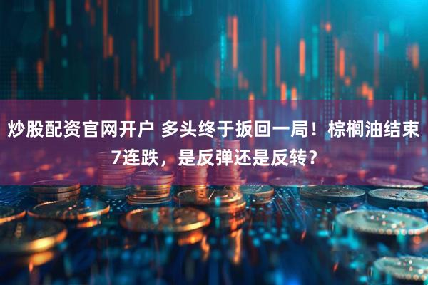 炒股配资官网开户 多头终于扳回一局！棕榈油结束7连跌，是反弹还是反转？