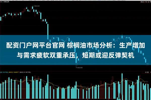 配资门户网平台官网 棕榈油市场分析：生产增加与需求疲软双重承压，短期或迎反弹契机