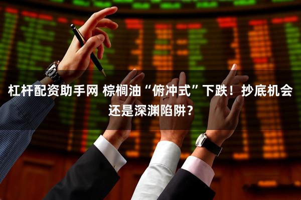 杠杆配资助手网 棕榈油“俯冲式”下跌！抄底机会还是深渊陷阱？