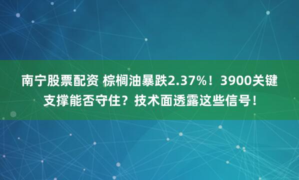 南宁股票配资 棕榈油暴跌2.37%！3900关键支撑能否守住？技术面透露这些信号！