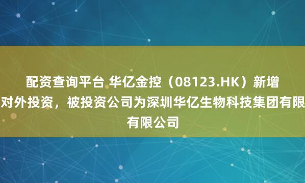 配资查询平台 华亿金控（08123.HK）新增一起对外投资，被投资公司为深圳华亿生物科技集团有限公司
