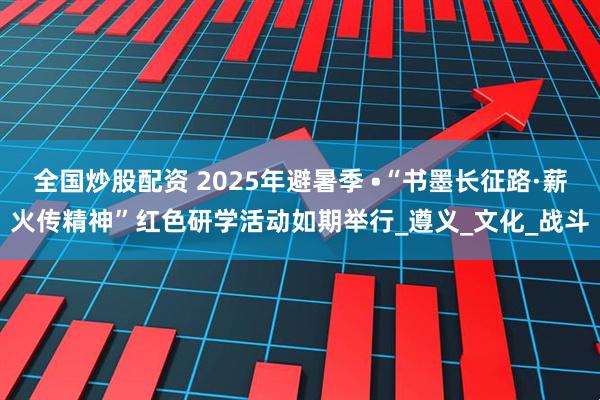 全国炒股配资 2025年避暑季 •“书墨长征路·薪火传精神”红色研学活动如期举行_遵义_文化_战斗