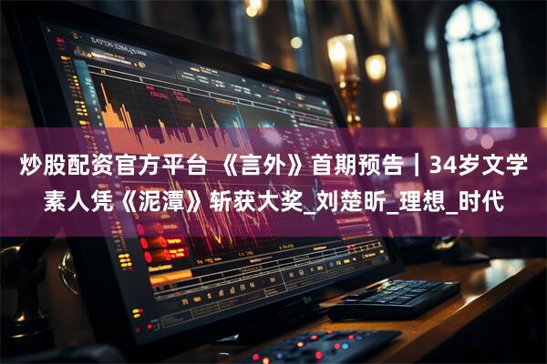 炒股配资官方平台 《言外》首期预告｜34岁文学素人凭《泥潭》斩获大奖_刘楚昕_理想_时代
