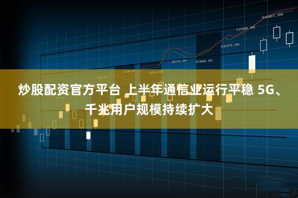 炒股配资官方平台 上半年通信业运行平稳 5G、千兆用户规模持续扩大