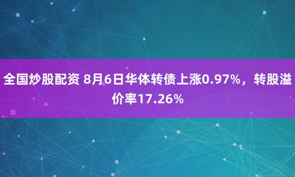 全国炒股配资 8月6日华体转债上涨0.97%，转股溢价率17.26%