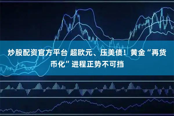 炒股配资官方平台 超欧元、压美债！黄金“再货币化”进程正势不可挡