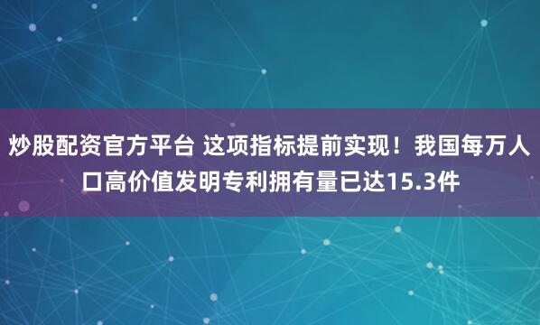 炒股配资官方平台 这项指标提前实现！我国每万人口高价值发明专利拥有量已达15.3件