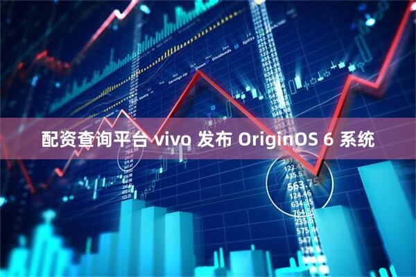 配资查询平台 vivo 发布 OriginOS 6 系统