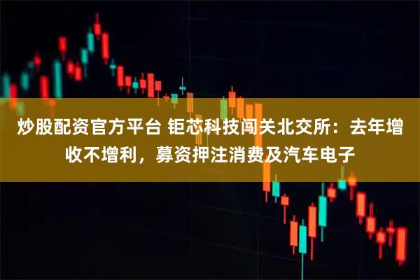 炒股配资官方平台 钜芯科技闯关北交所：去年增收不增利，募资押注消费及汽车电子