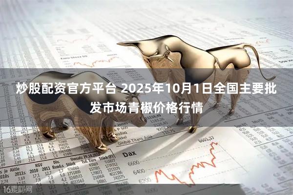 炒股配资官方平台 2025年10月1日全国主要批发市场青椒价格行情