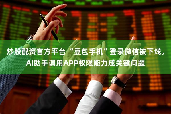 炒股配资官方平台 “豆包手机”登录微信被下线，AI助手调用APP权限能力成关键问题
