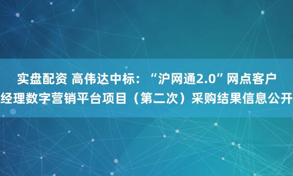 实盘配资 高伟达中标：“沪网通2.0”网点客户经理数字营销平台项目（第二次）采购结果信息公开